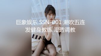 巨象娱乐 SSN-001 潮吹五连发健身教练 湿透调教