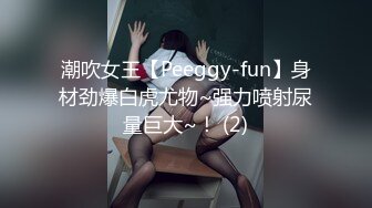 潮吹女王【Peeggy-fun】身材劲爆白虎尤物~强力喷射尿量巨大~！ (2)