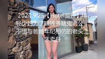 2024.9.25【Hotel监控】年轻少妇为了赚钱养赌鬼老公，不惜与爸爸年纪相仿的老头上床卖身