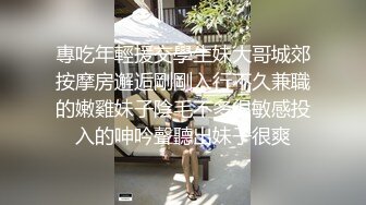 專吃年輕援交學生妹大哥城郊按摩房邂逅剛剛入行不久兼職的嫩雞妹子陰毛不多很敏感投入的呻吟聲聽出妹子很爽