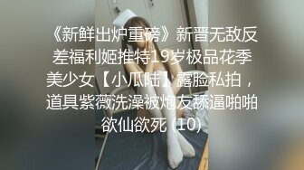 《新鲜出炉重磅》新晋无敌反差福利姬推特19岁极品花季美少女【小瓜陆】露脸私拍，道具紫薇洗澡被炮友舔逼啪啪欲仙欲死 (10)