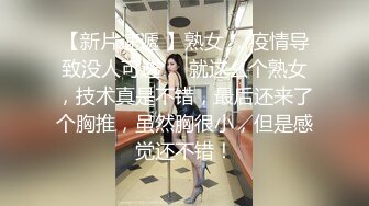 【新片速遞 】熟女 ，疫情导致没人可选❤️就这么个熟女，技术真是不错，最后还来了个胸推，虽然胸很小，但是感觉还不错！