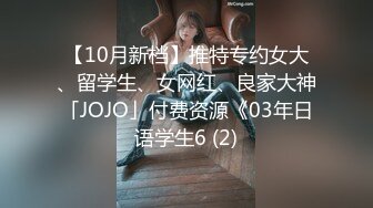 【新片速遞】   ✨【10月新档】推特专约女大、留学生、女网红、良家大神「JOJO」付费资源《03年日语学生6.0》年轻的肉体自己动屁股