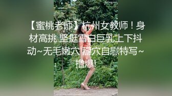 【蜜桃老师】杭州女教师 ! 身材高挑 坚挺雪白巨乳上下抖动~无毛嫩穴 掰穴自慰特写~撸爆!