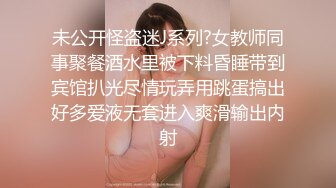 未公开怪盗迷J系列?女教师同事聚餐酒水里被下料昏睡带到宾馆扒光尽情玩弄用跳蛋搞出好多爱液无套进入爽滑输出内射