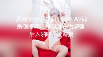 洗完澡继续 广西小姐姐 AV视角侧插骚穴 视觉冲击力超强 后入啪啪一场赚爽