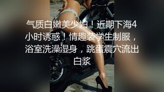 气质白嫩美少妇！近期下海4小时诱惑！情趣装学生制服，浴室洗澡湿身，跳蛋震穴流出白浆