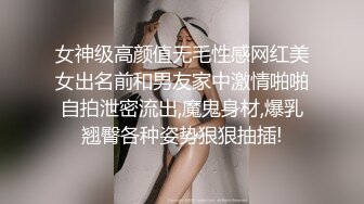 女神级高颜值无毛性感网红美女出名前和男友家中激情啪啪自拍泄密流出,魔鬼身材,爆乳翘臀各种姿势狠狠抽插!