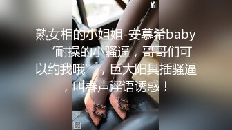 熟女相的小姐姐-安慕希baby ‘耐操的小骚逼，哥哥们可以约我哦’，巨大阳具插骚逼，叫春声淫语诱惑！