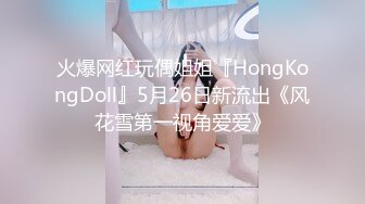 火爆网红玩偶姐姐『HongKongDoll』5月26日新流出《风花雪第一视角爱爱》