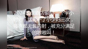 2024国庆酒店偷拍 一个半小时内，猛男干了小少妇三次，每次都无套内射，被充分满足的嗷嗷叫！