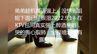 弟弟趁机摸逼强上，没想到姐姐下面已经很湿2022.9.18 在KTV包间真实强上醉酒亲姐，哭的撕心裂肺，全程喷水（有露脸）1