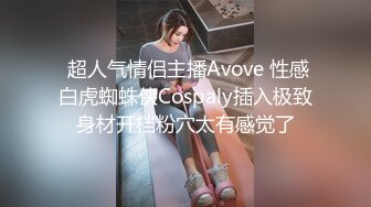  超人气情侣主播Avove 性感白虎蜘蛛侠Cospaly插入极致身材开档粉穴太有感觉了