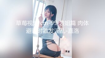 草莓视频 cm-99 表姐篇 肉体避雨时散发淫乱-嘉洛