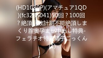 (HD1080P)(アマチュア1QD)(fc3285041)50回？100回？絶頂回数計測不能絶頂しまくり膣奥孕ませ中出し特典-フェラチオ特濃精子ごっくん (1)