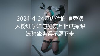 2024-4-24酒店偷拍 清秀诱人粉红学妹与男友互相试探深浅骑坐爽得不愿下来