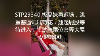 STP29340 极品妹再返场，跳蛋塞逼试试菊花，翘起屁股等待进入，主动骑乘位套弄大屌 VIP0600