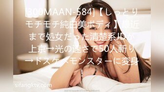 [300MAAN-584]【しっとりモチモチ純白美ボディ】最近まで処女だった清楚系JDが上京→光の速さで50人斬り→ドスケベモンスターに変身！