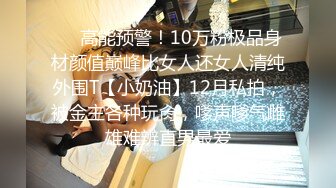 ❤️高能预警！10万粉极品身材颜值巅峰比女人还女人清纯外围T【小奶油】12月私拍，被金主各种玩肏，嗲声嗲气雌雄难辨直男最爱