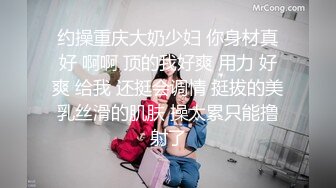 约操重庆大奶少妇 你身材真好 啊啊 顶的我好爽 用力 好爽 给我 还挺会调情 挺拔的美乳丝滑的肌肤 操太累只能撸射了