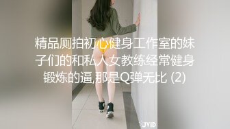 精品厕拍初心健身工作室的妹子们的和私人女教练经常健身锻炼的逼,那是Q弹无比 (2)