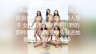 ❤PineSoulVIP❤ 女主亚洲人 目测是泰裔 男友白人 俩人互干 女主风格也是特别狂野的那种类型  常常把拳头塞进她男友肛门里 《VO.2》