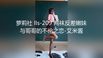 萝莉社 lls-209 网袜反差嫩妹与哥哥的不伦之恋-艾米酱