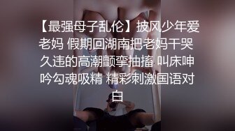 【最强母子乱伦】披风少年爱老妈 假期回湖南把老妈干哭 久违的高潮颤挛抽搐 叫床呻吟勾魂吸精 精彩刺激国语对白