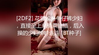 [2DF2] 花臂纹身牛仔裤少妇，直接坐上来骑乘抽插，后入操的少妇呻吟连连 [BT种子]