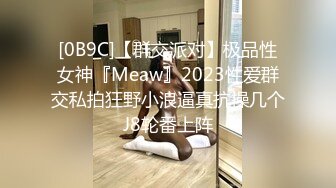 [0B9C]【群交派对】极品性女神『Meaw』2023性爱群交私拍狂野小浪逼真抗操几个J8轮番上阵