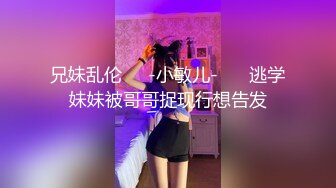 兄妹乱伦❤️-小敏儿-❤️ 逃学妹妹被哥哥捉现行想告发