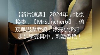 【新片速遞】 2024年，北京换妻，【MrSuncher6】，偷窥单男操老婆，漂亮小少妇一步步享受其中，刺激香艳！