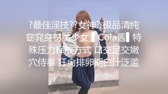 ?最佳淫技??女神? 极品清纯窈窕身材美少女 ▌Cola酱▌特殊压力释放方式 口交足交嫩穴侍奉 狂肏排卵期白汁泛滥