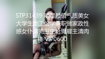 STP31439 明星颜值气质美女大学生勤工俭学兼职做家政性感女仆清完卫生给男雇主清肉棒 VIP0600