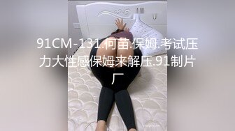 91CM-131.何苗.保姆.考试压力大性感保姆来解压.91制片厂