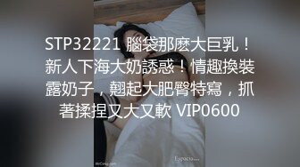 STP32221 腦袋那麽大巨乳！新人下海大奶誘惑！情趣換裝露奶子，翹起大肥臀特寫，抓著揉捏又大又軟 VIP0600