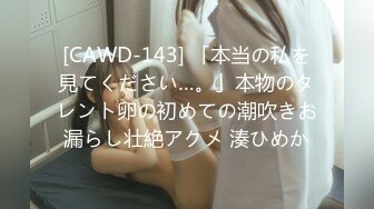 [CAWD-143] 「本当の私を見てください…。」本物のタレント卵の初めての潮吹きお漏らし壮絶アクメ 湊ひめか