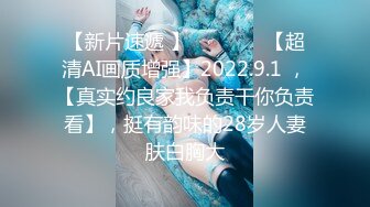 【新片速遞 】   ♈ ♈ ♈ 【超清AI画质增强】2022.9.1 ，【真实约良家我负责干你负责看】，挺有韵味的28岁人妻肤白胸大