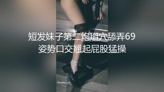 短发妹子第二炮掰穴舔弄69姿势口交翘起屁股猛操