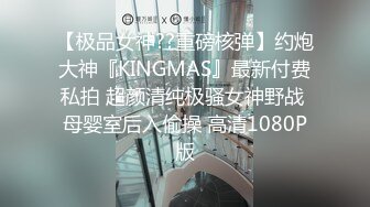 【极品女神??重磅核弹】约炮大神『KINGMAS』最新付费私拍 超颜清纯极骚女神野战 母婴室后入偷操 高清1080P版