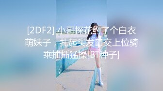 [2DF2] 小哥探花约了个白衣萌妹子，扎起头发口交上位骑乘抽插猛操[BT种子]