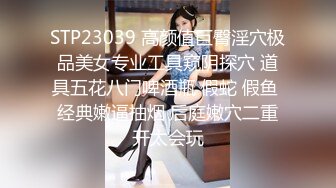 STP23039 高颜值巨臀淫穴极品美女专业工具窥阴探穴 道具五花八门啤酒瓶 假蛇 假鱼 经典嫩逼抽烟 后庭嫩穴二重开太会玩