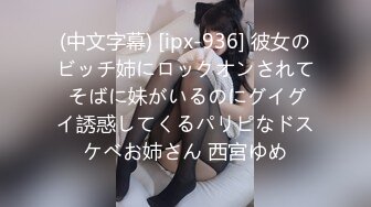 (中文字幕) [ipx-936] 彼女のビッチ姉にロックオンされて そばに妹がいるのにグイグイ誘惑してくるパリピなドスケベお姉さん 西宮ゆめ