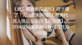 《最新重磅新瓜速吃》终于露了！万元定制网易CC星秀代言人极品女皇后【灰灰娜】大开M腿掰逼裸舞抖臀模拟性爱~炸裂