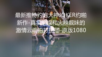 最新推特约炮大神JOKER约啪新作-真实掐操和火辣靓妹的激情云雨拍打抽插-原版1080P