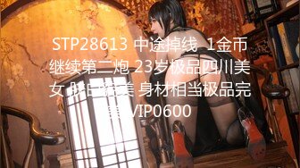 STP28613 中途掉线  1金币继续第二炮 23岁极品四川美女 肤白貌美 身材相当极品完美 VIP0600