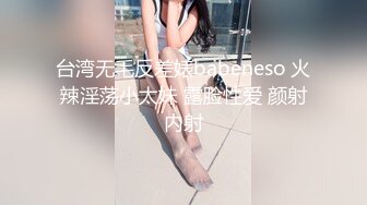 台湾无毛反差婊babeneso 火辣淫荡小太妹 露脸性爱 颜射内射