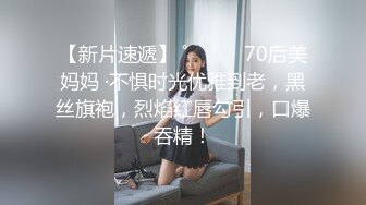 【新片速遞】 ˚❤️⁎⁺70后美妈妈 ·不惧时光优雅到老，黑丝旗袍，烈焰红唇勾引，口爆吞精！