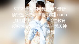 STP29708 ?网黄女神? 最新顶级蜜汁白虎神鲍尤物▌nana_娜娜▌老师的计谋 《性教育反被爆肏嫩穴》吸茎一线天神鲍 超长剧情爽翻