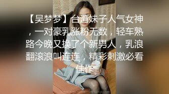 【吴梦梦】台湾妹子人气女神，一对豪乳涨粉无数，轻车熟路今晚又换了个新男人，乳浪翻滚浪叫连连，精彩刺激必看佳作